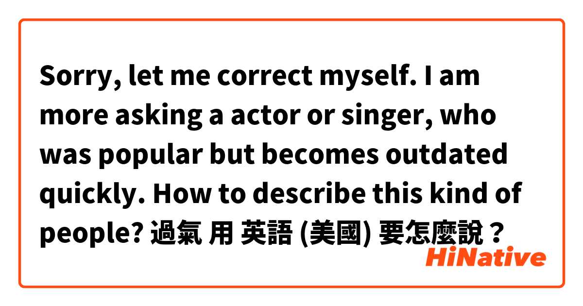 Sorry, let me correct myself. I am more asking a actor or singer, who was popular but becomes outdated quickly.  How to describe this kind of people? 過氣用 英語 (美國) 要怎麼說？