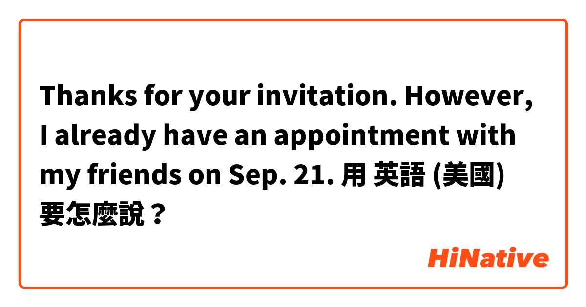 Thanks for your invitation. However, I already have an appointment with my friends on Sep. 21.用 英語 (美國) 要怎麼說？