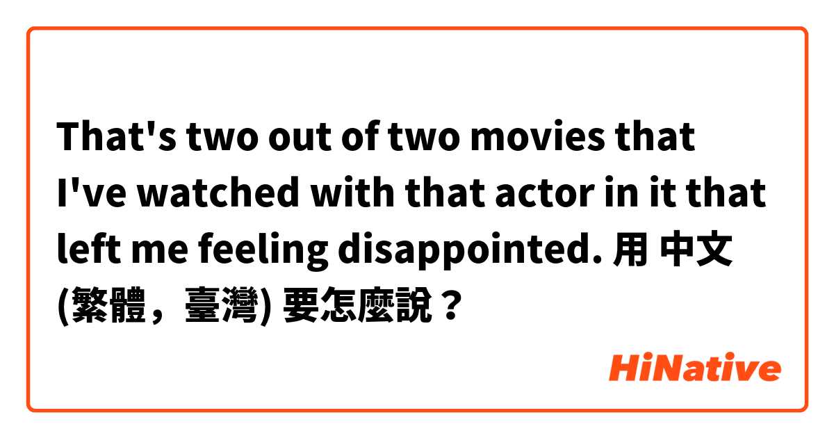 That's two out of two movies that I've watched with that actor in it that left me feeling disappointed.用 中文 (繁體，臺灣) 要怎麼說？