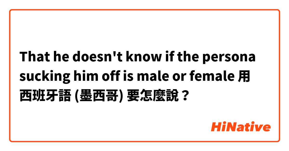 That he doesn't know if the persona sucking him off is male or female 用 西班牙語 (墨西哥) 要怎麼說？