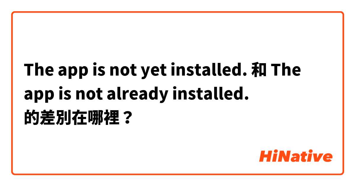 The app is not yet installed. 和 The app is not already installed. 的差別在哪裡？