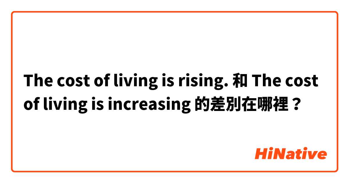 The cost of living is rising. 和 The cost of living is increasing 的差別在哪裡？