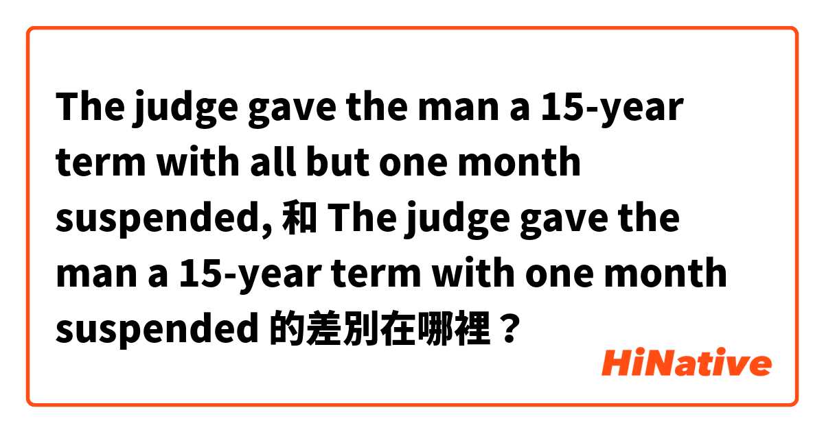 The judge gave the man a 15-year term with all but one month suspended, 和 The judge gave the man a 15-year term with one month suspended 的差別在哪裡？