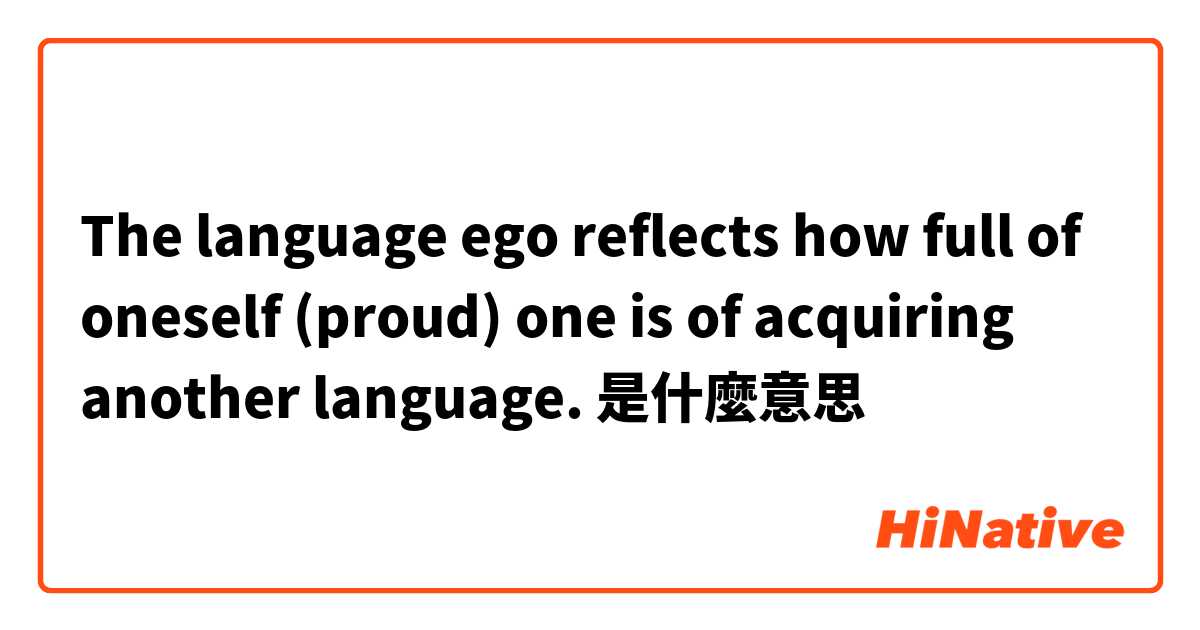 The language ego reflects how full of oneself (proud) one is of acquiring another language.是什麼意思