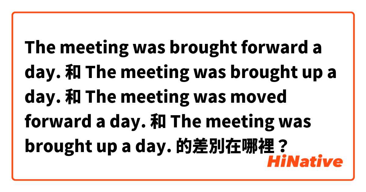 The meeting was brought forward a day. 和 The meeting was brought up a day. 和 The meeting was moved forward a day. 和 The meeting was brought up a day. 的差別在哪裡？