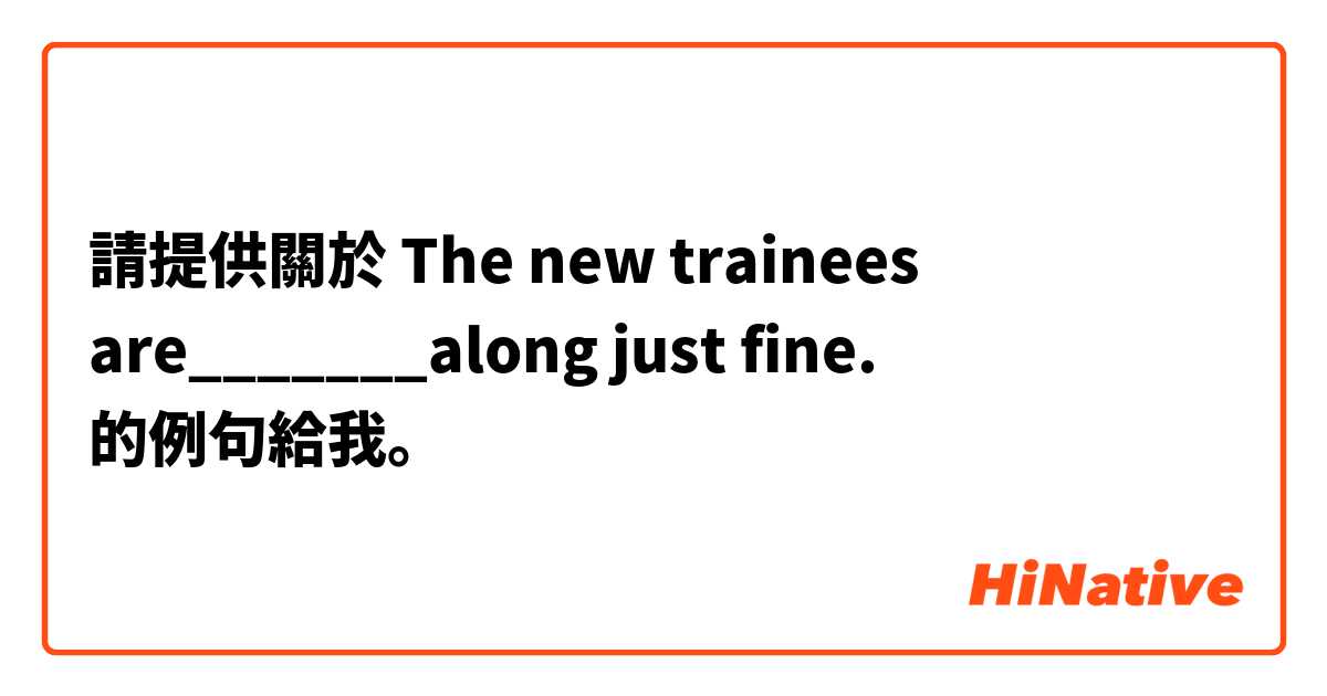 請提供關於 The new trainees are_______along just fine. 的例句給我。