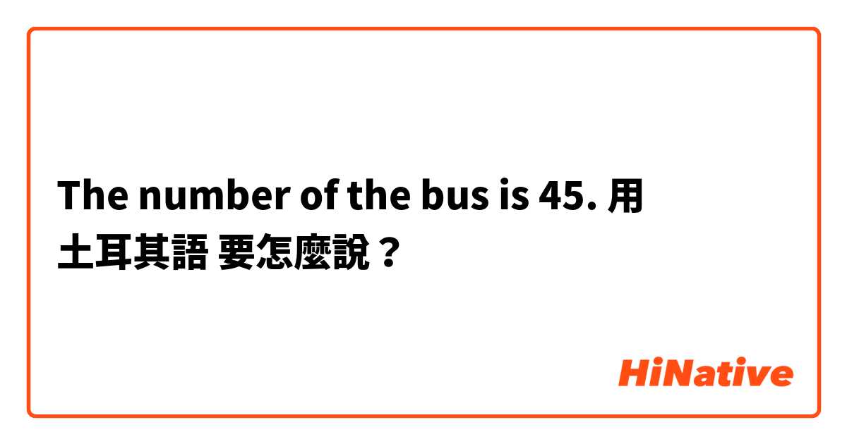 The number of the bus is 45. 用 土耳其語 要怎麼說？