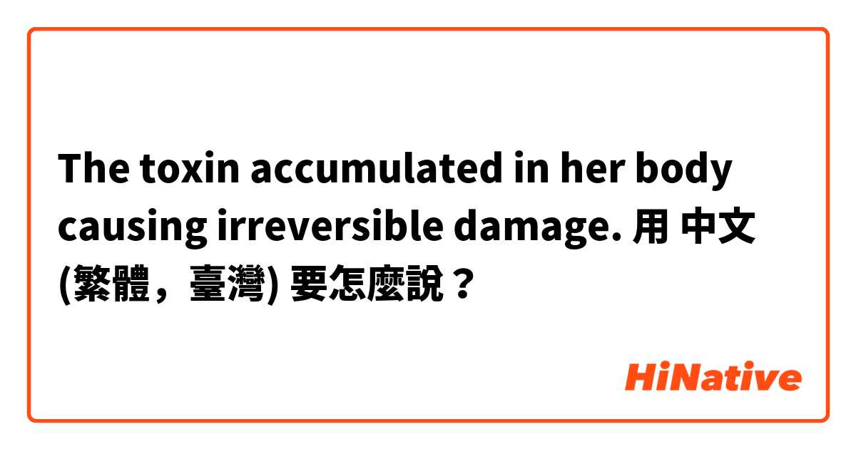 The toxin accumulated in her body causing irreversible damage. 用 中文 (繁體，臺灣) 要怎麼說？