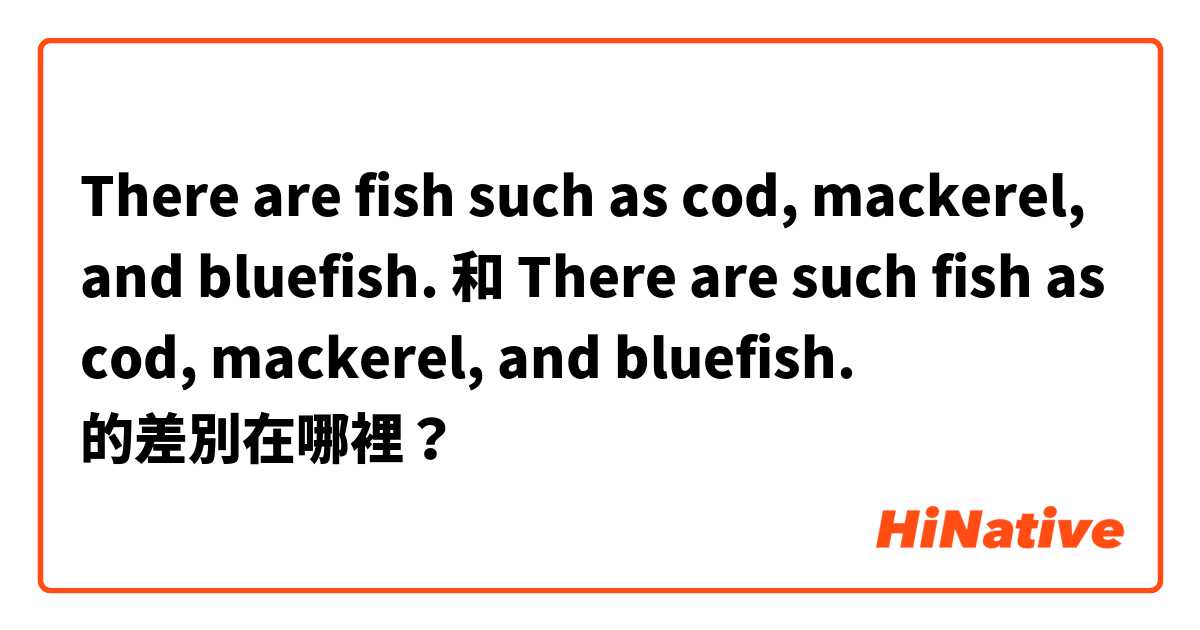 There are fish such as cod, mackerel, and bluefish. 和 There are such fish as cod, mackerel, and bluefish. 的差別在哪裡？