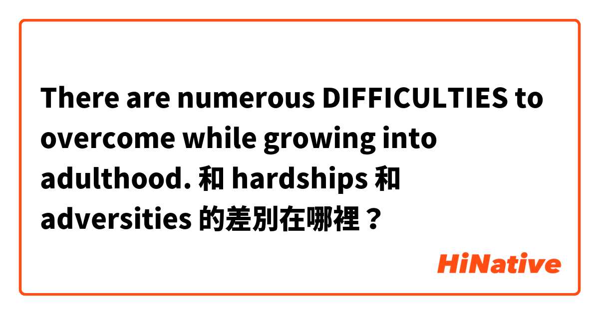 There are numerous DIFFICULTIES to overcome while growing into adulthood. 和 hardships 和 adversities 的差別在哪裡？