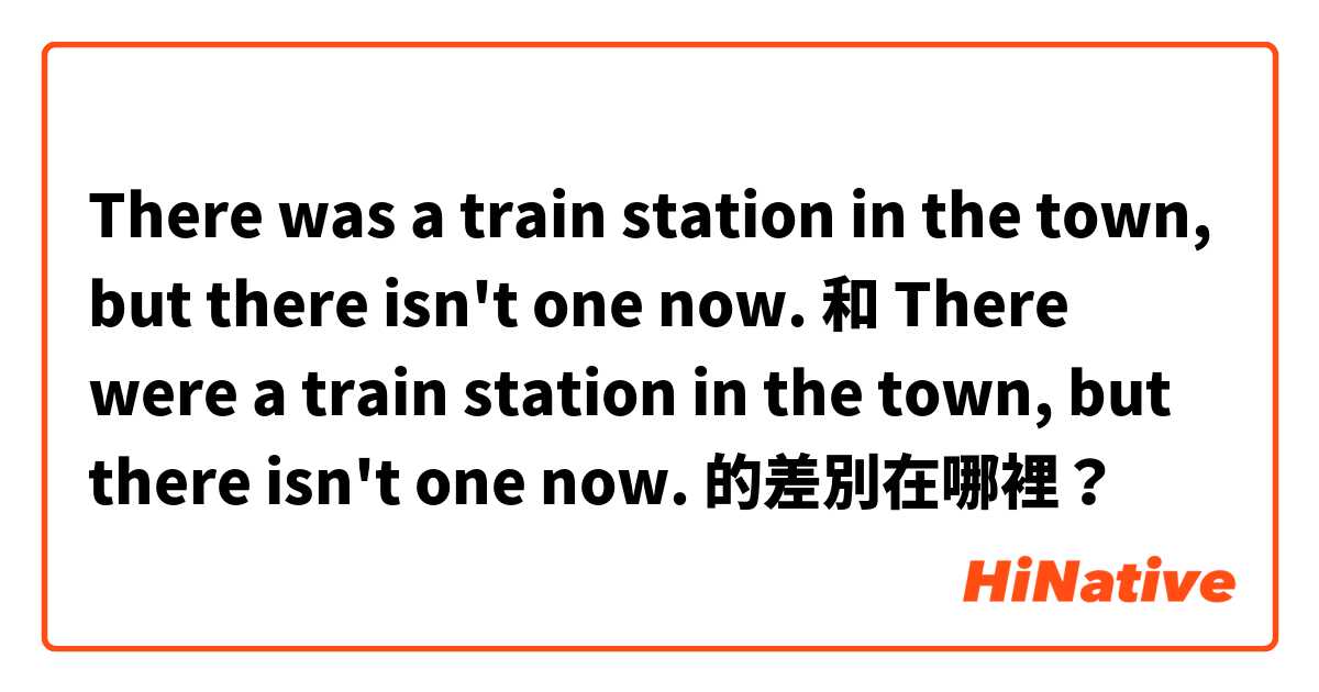 There was a train station in the town, but there isn't one now. 和 There were a train station in the town, but there isn't one now. 的差別在哪裡？
