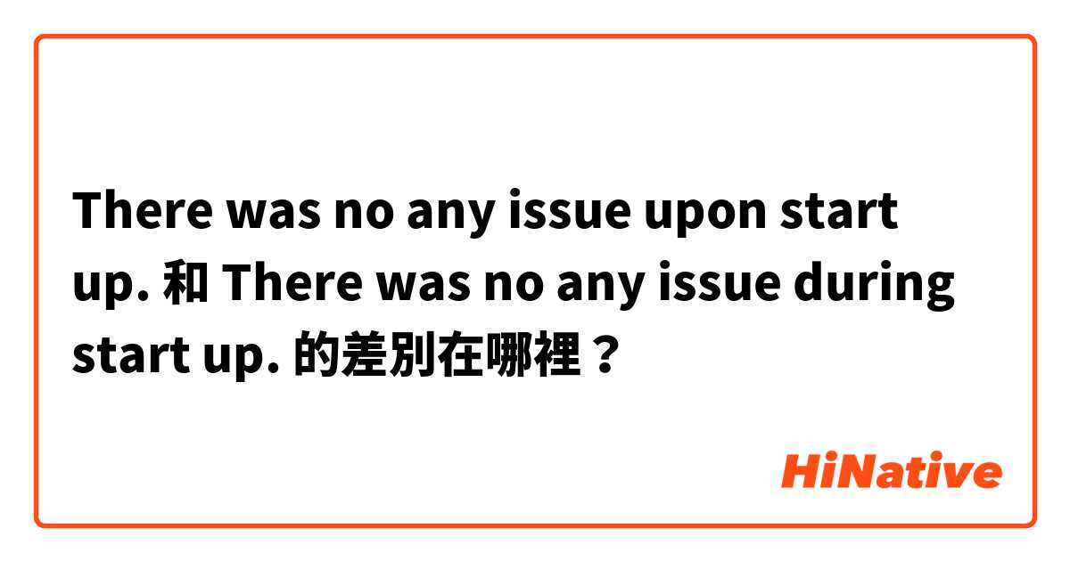 There was no any issue upon start up. 和 There was no any issue during start up. 的差別在哪裡？