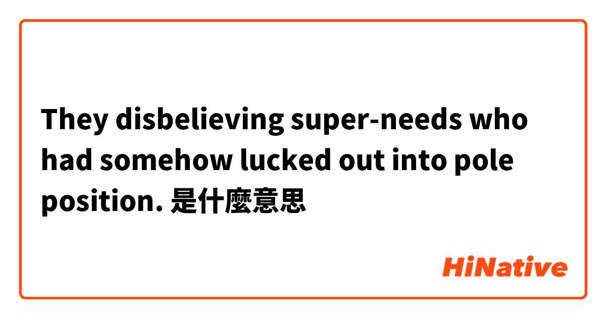 They disbelieving super-needs who had somehow lucked out into pole position.是什麼意思