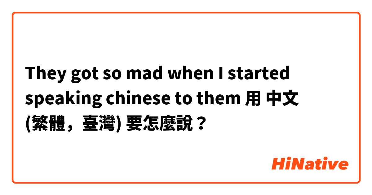 They got so mad when I started speaking chinese to them用 中文 (繁體，臺灣) 要怎麼說？