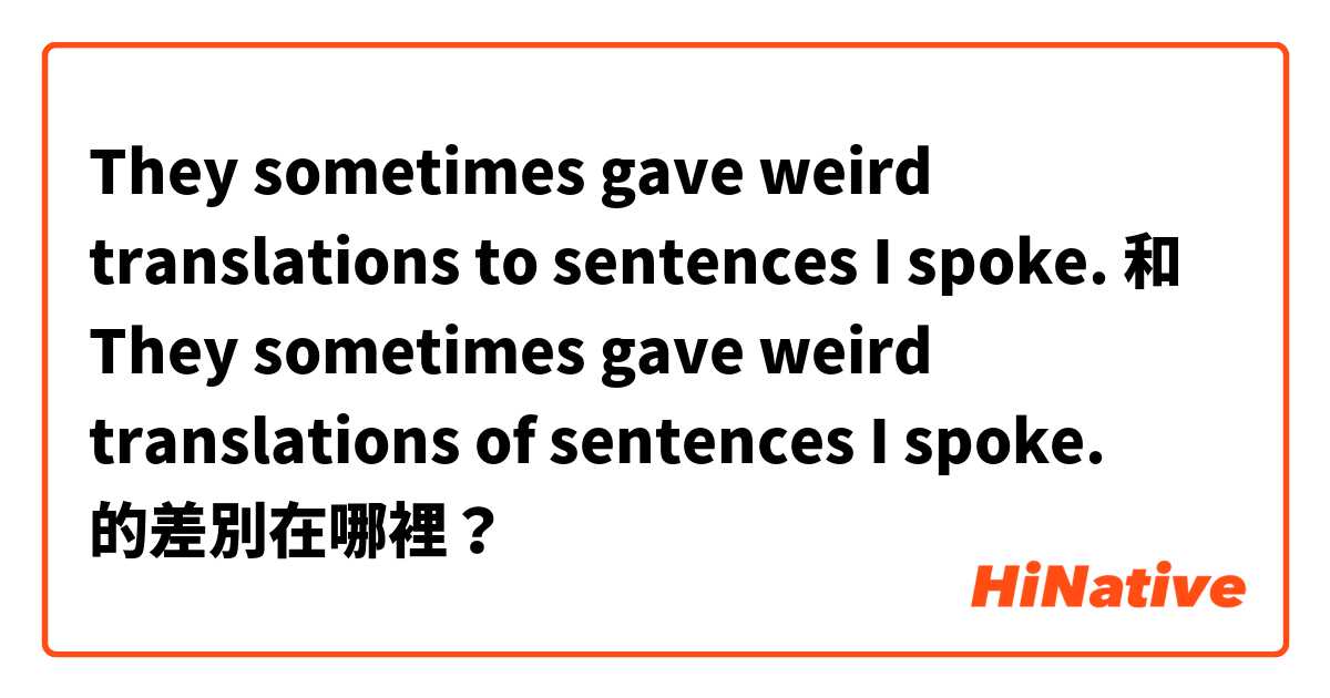 They sometimes gave weird translations to sentences I spoke. 和 They sometimes gave weird translations of sentences I spoke. 的差別在哪裡？