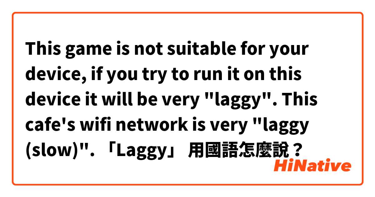 This game is not suitable for your device, if you try to run it on this device it will be very "laggy".

This cafe's wifi network is very "laggy (slow)".

「Laggy」 用國語怎麼說？
