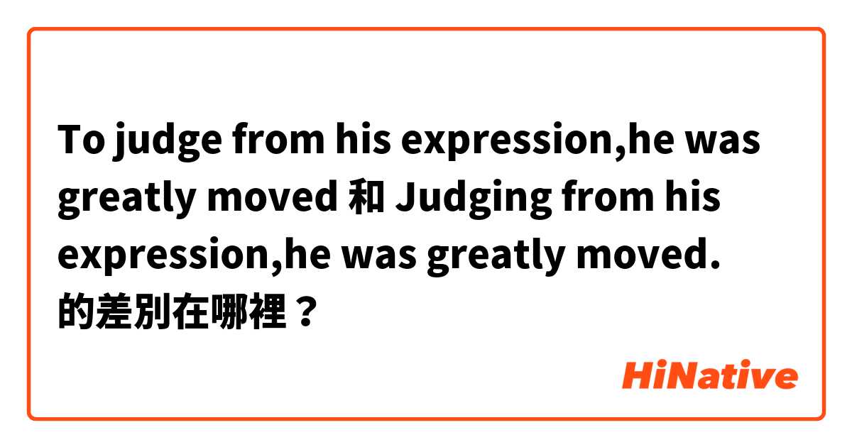 To judge from his expression,he was greatly moved 和 Judging from his expression,he was greatly moved. 的差別在哪裡？