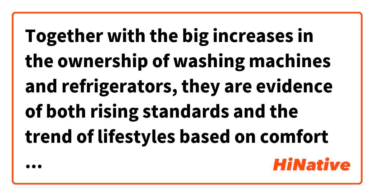 Together with the big increases in the ownership of washing machines and refrigerators, they are evidence of both rising standards and the trend of lifestyles based on comfort and convenience.是什麼意思