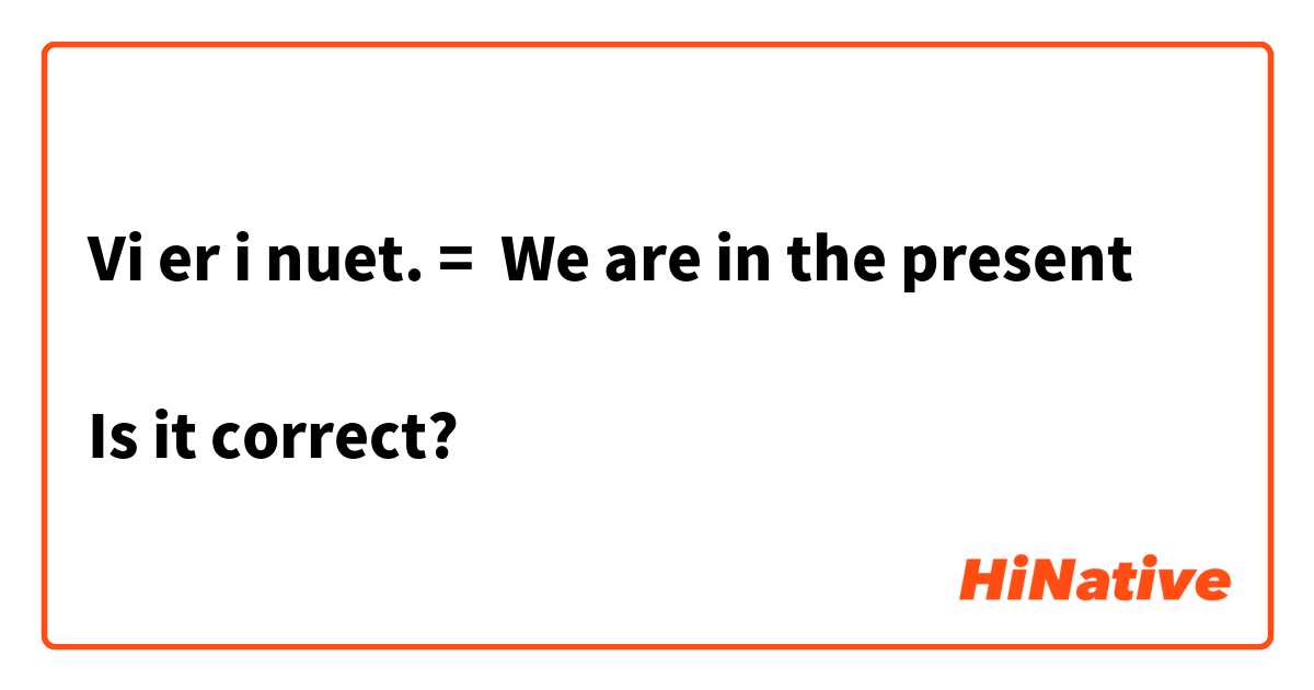Vi er i nuet. =  We are in the present

Is it correct?