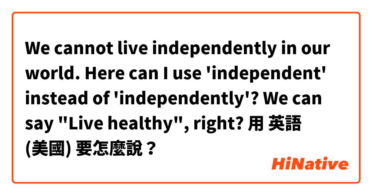 We cannot live independently in our world. Here can I use 'independent' instead of 'independently'? We  can say "Live healthy",  right? 用 英語 (美國) 要怎麼說？