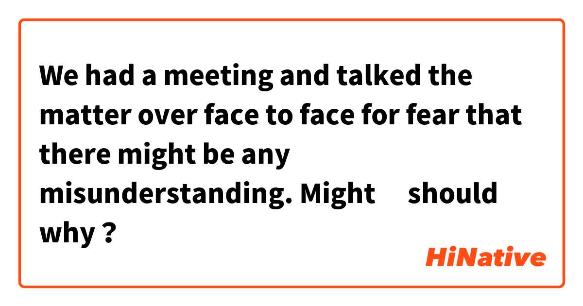We had a meeting and talked the matter over face to face for fear that there might be any misunderstanding.

Might ➡️should    why？