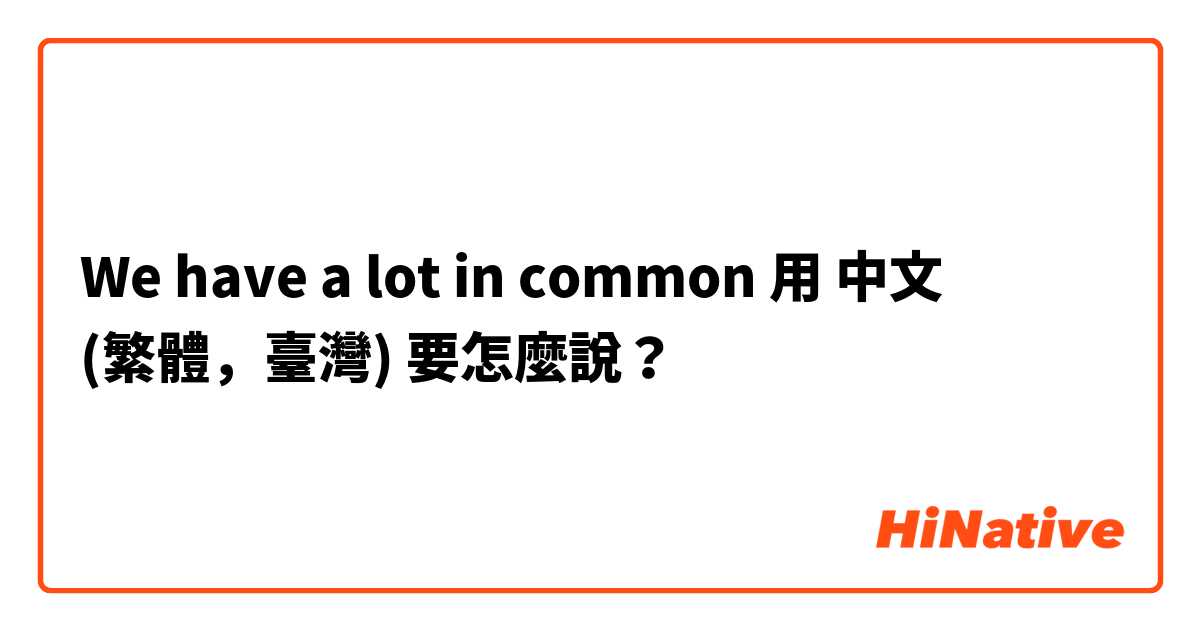 We have a lot in common用 中文 (繁體，臺灣) 要怎麼說？