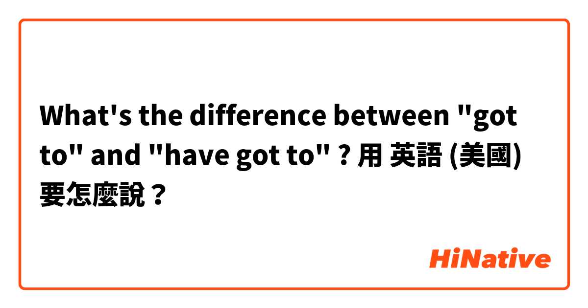 What's the difference between "got to" and "have got to" ?用 英語 (美國) 要怎麼說？