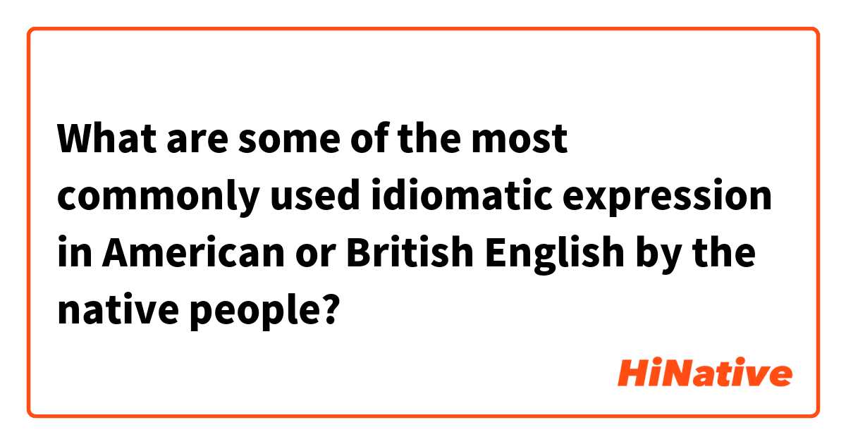 What are some of the most commonly used idiomatic expression in American or British English by the native people?