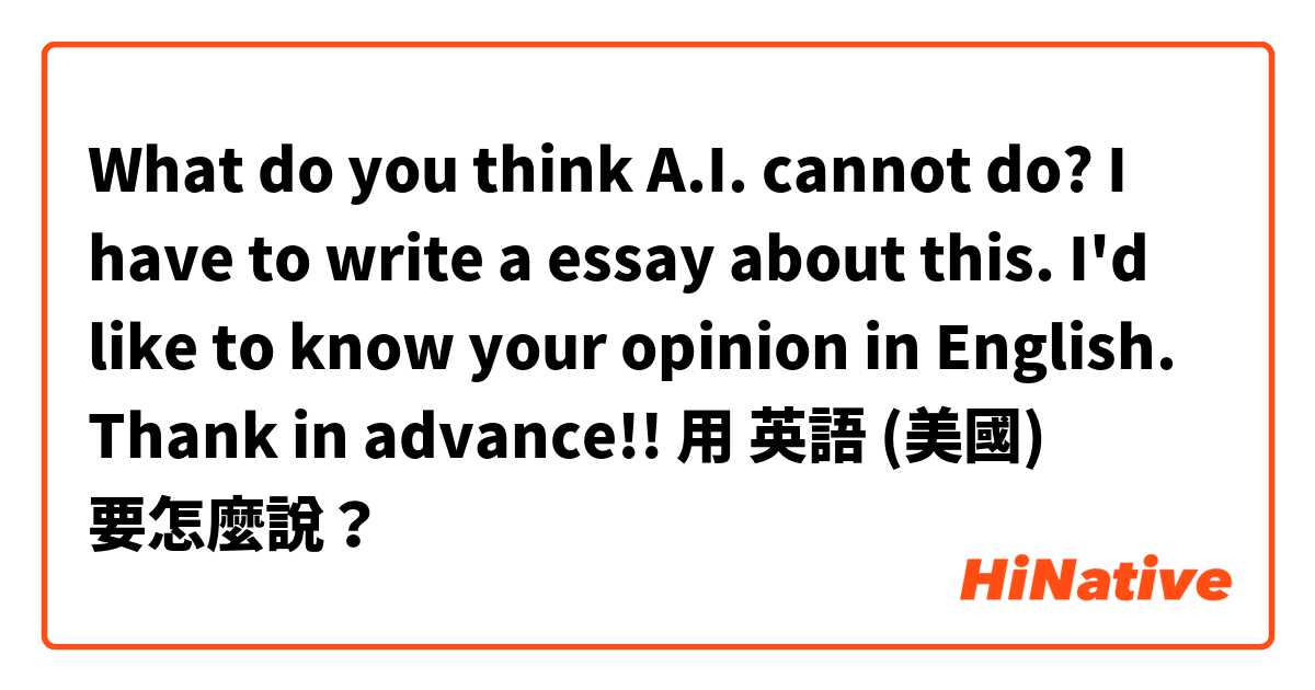 What do you think A.I. cannot do?
I have to write a essay about this.
I'd like to know your opinion in English.
Thank in advance!!

用 英語 (美國) 要怎麼說？
