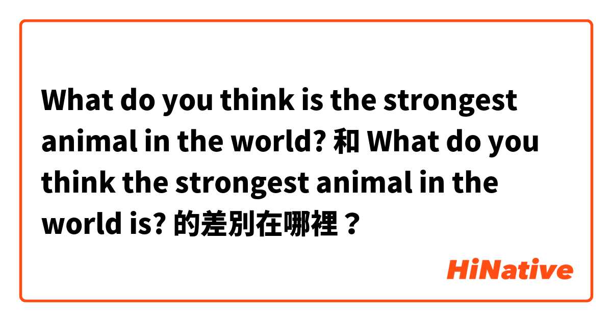What do you think is the strongest animal in the world? 和 What do you think the strongest animal in the world is? 的差別在哪裡？