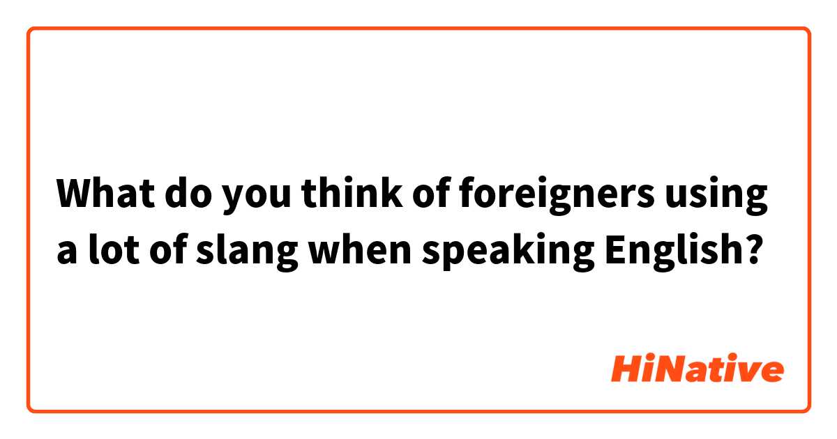 What do you think of foreigners using a lot of slang when speaking English? 