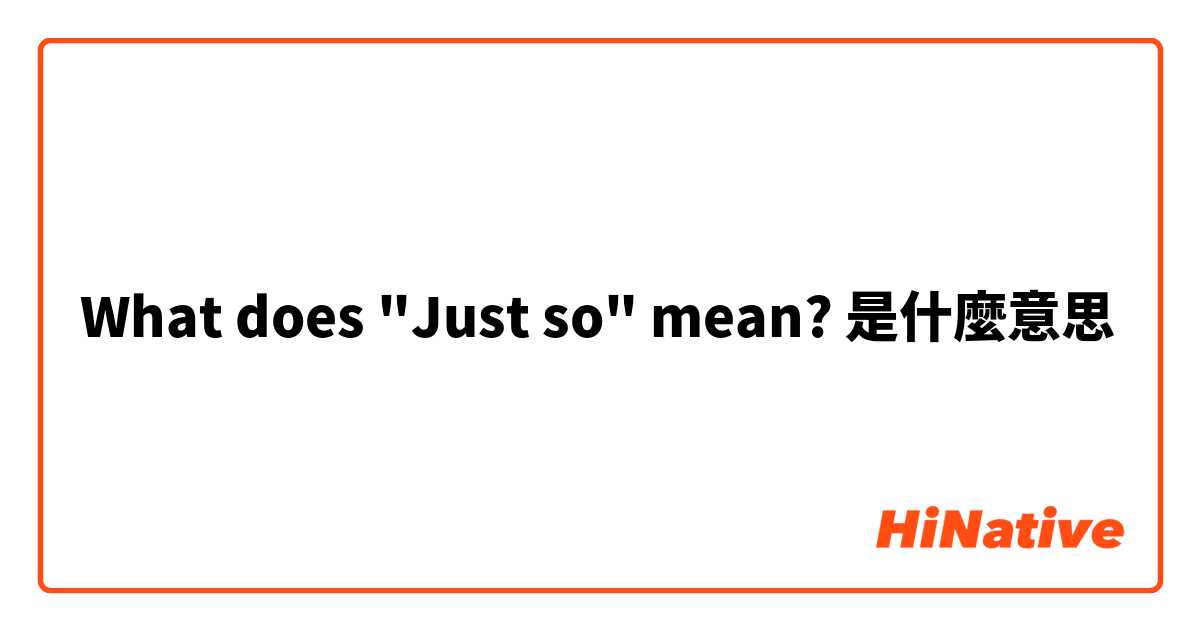 What does "Just so" mean?是什麼意思