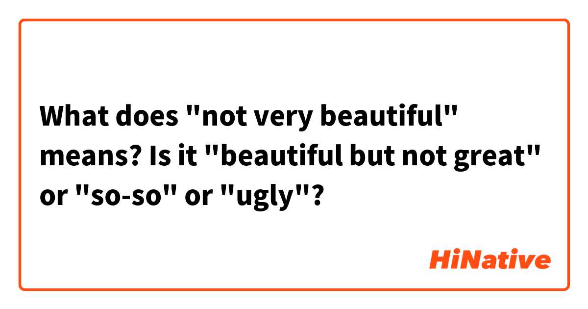 What does "not very beautiful" means? Is it "beautiful but not great" or  "so-so" or "ugly"?