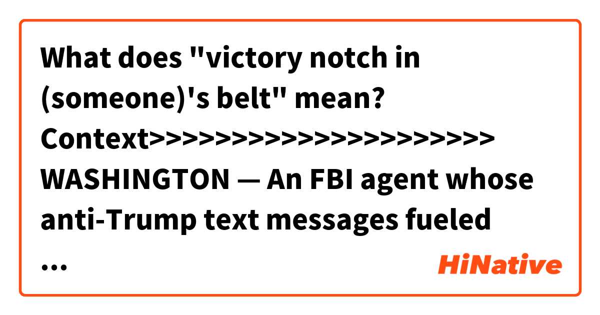 What does "victory notch in (someone)'s belt" mean?

Context>>>>>>>>>>>>>>>>>>>>>
WASHINGTON — An FBI agent whose anti-Trump text messages fueled suspicions of partisan bias told lawmakers Thursday that his work has never been tainted by politics and that the intense scrutiny he is facing represents "just another victory notch in Putin's belt."

Peter Strzok, who helped lead FBI investigations into Hillary Clinton's email use and potential coordination between Russia and Donald Trump's campaign, was testifying publicly for the first time since being removed from special counsel Robert Mueller's team following the discovery of the derogatory text messages last year.
