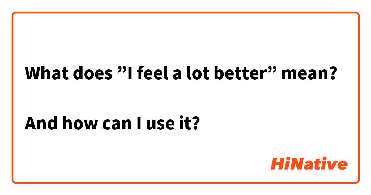 What does ”I feel a lot better” mean?

And how can I use it?