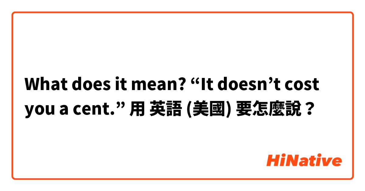What does it mean? “It doesn’t cost you a cent.”用 英語 (美國) 要怎麼說？