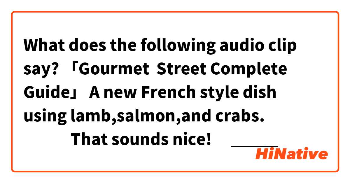 What does the following audio clip say?

「Gourmet  Street Complete Guide」
A new French style dish using lamb,salmon,and crabs.
🧕👱👩‍🦳That sounds nice!
🧕＿＿＿

