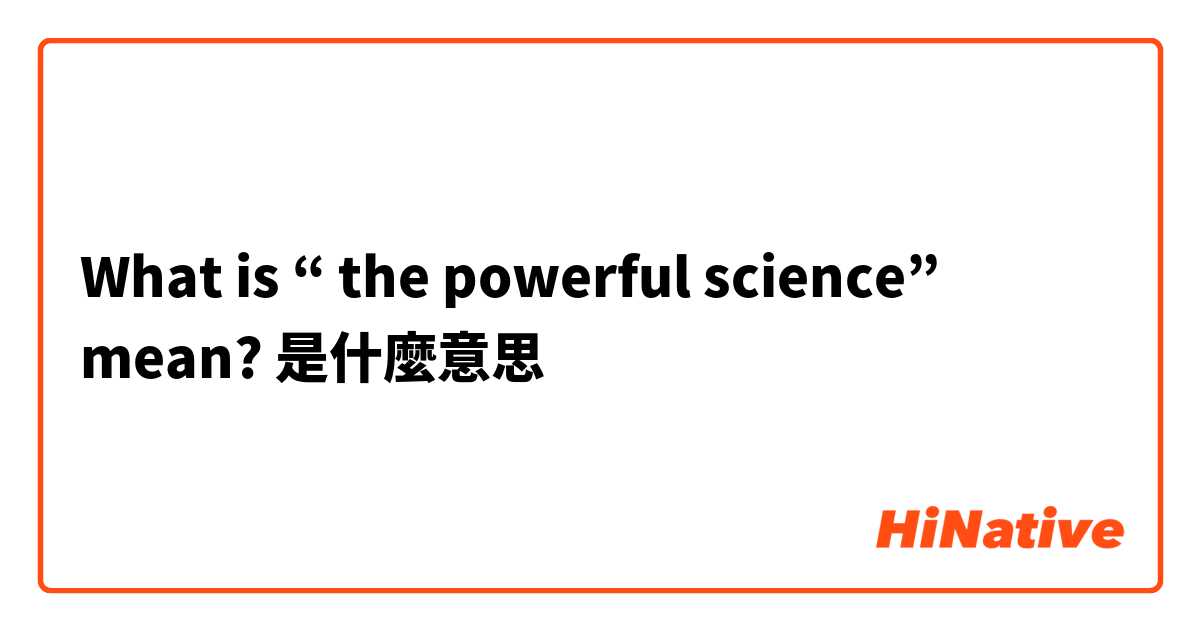 What is “ the powerful science” mean?是什麼意思