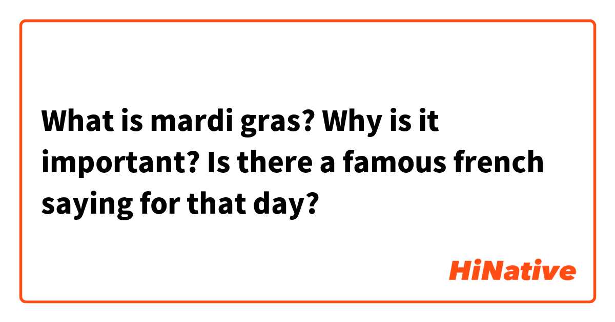 What is mardi gras?
Why is it important? 
Is there a famous french saying for that day?