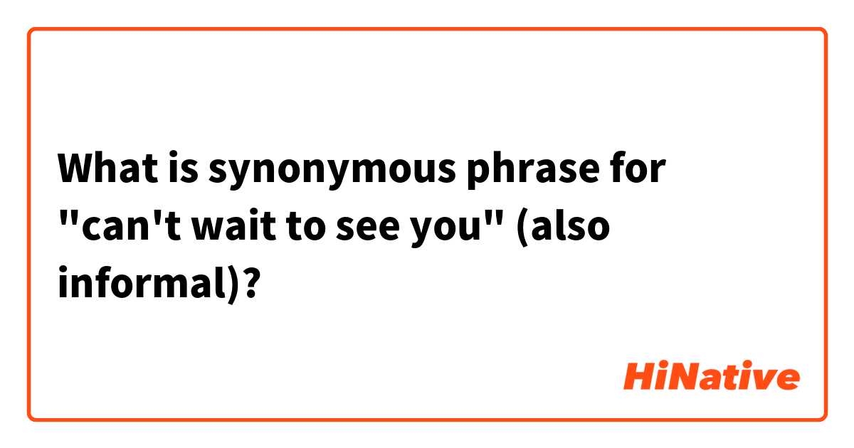 What is synonymous phrase for "can't wait to see you" (also informal)?