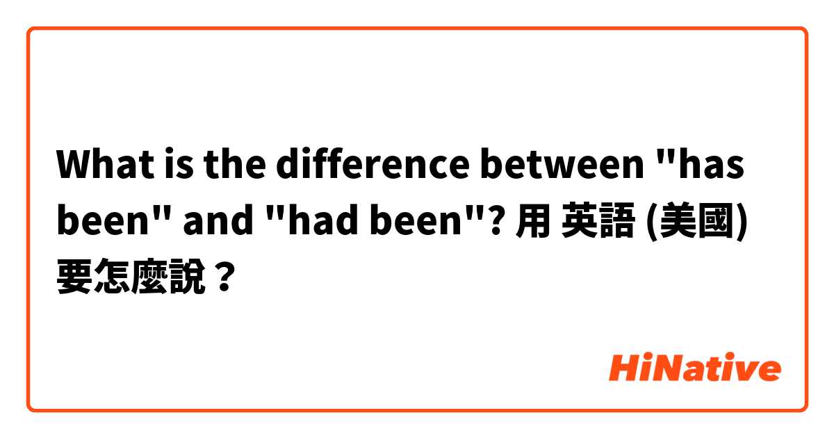 What is the difference between "has been" and "had been"?用 英語 (美國) 要怎麼說？