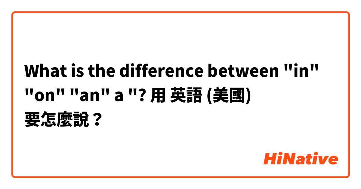 What is the difference between "in" "on" "an" a "?用 英語 (美國) 要怎麼說？