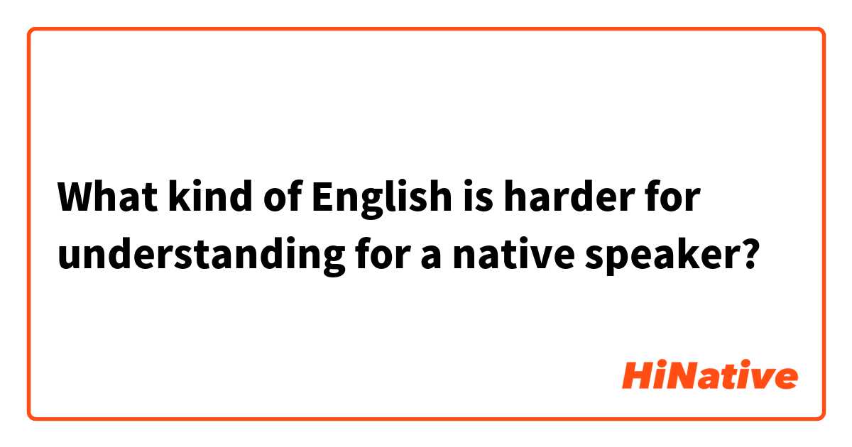 What kind of English is harder for understanding for a native speaker?