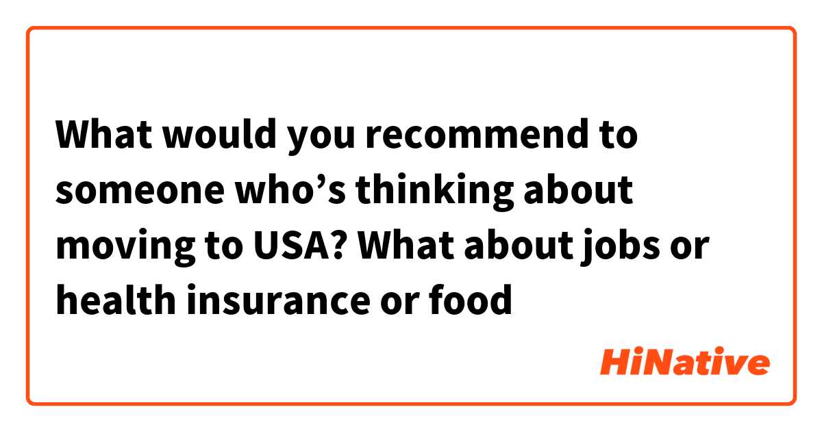 What would you recommend to someone who’s thinking about moving to USA? What about jobs or health insurance or food ☺️