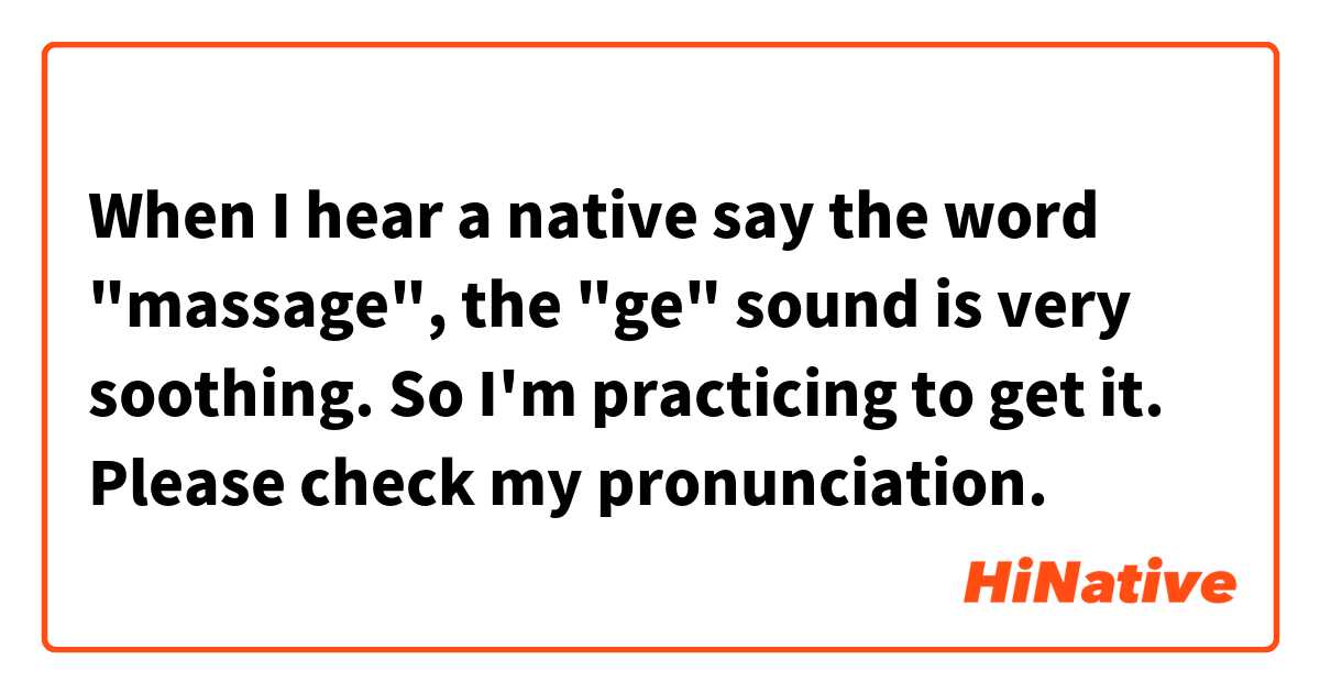 When I hear a native say the word "massage", the "ge" sound is very soothing. So I'm practicing to get it. Please check my pronunciation.