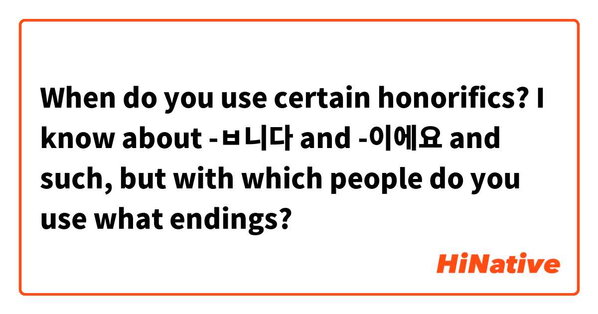 When do you use certain honorifics? I know about -ㅂ니다 and -이에요 and such, but with which people do you use what endings?
