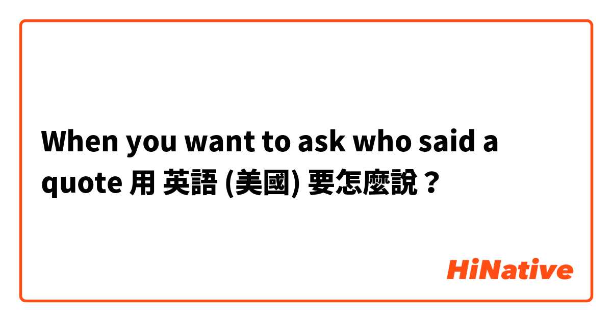 When you want to ask who said a quote用 英語 (美國) 要怎麼說？