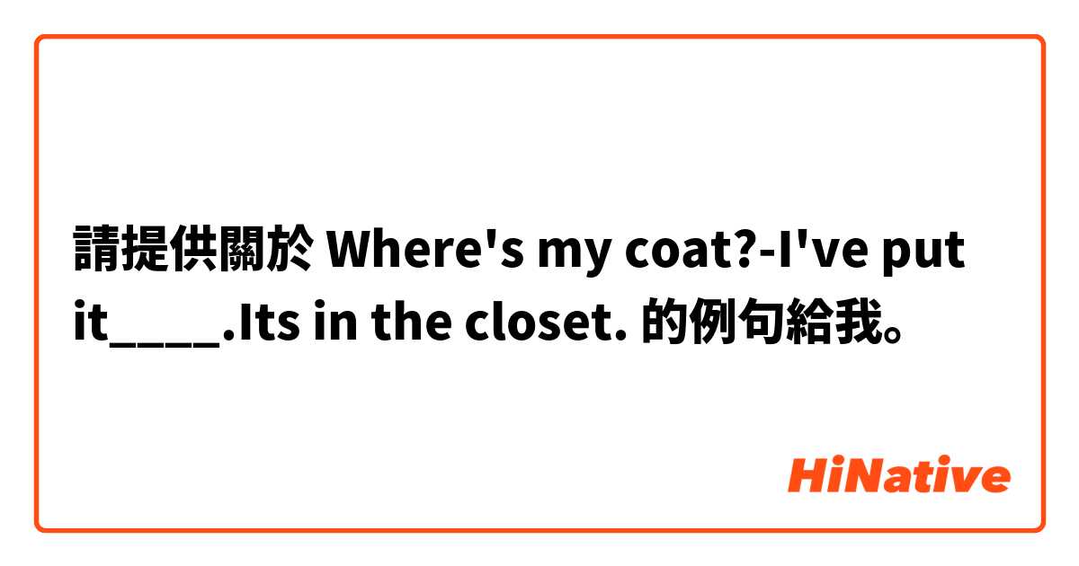 請提供關於 Where's my coat?-I've put it____.Its in the closet. 的例句給我。