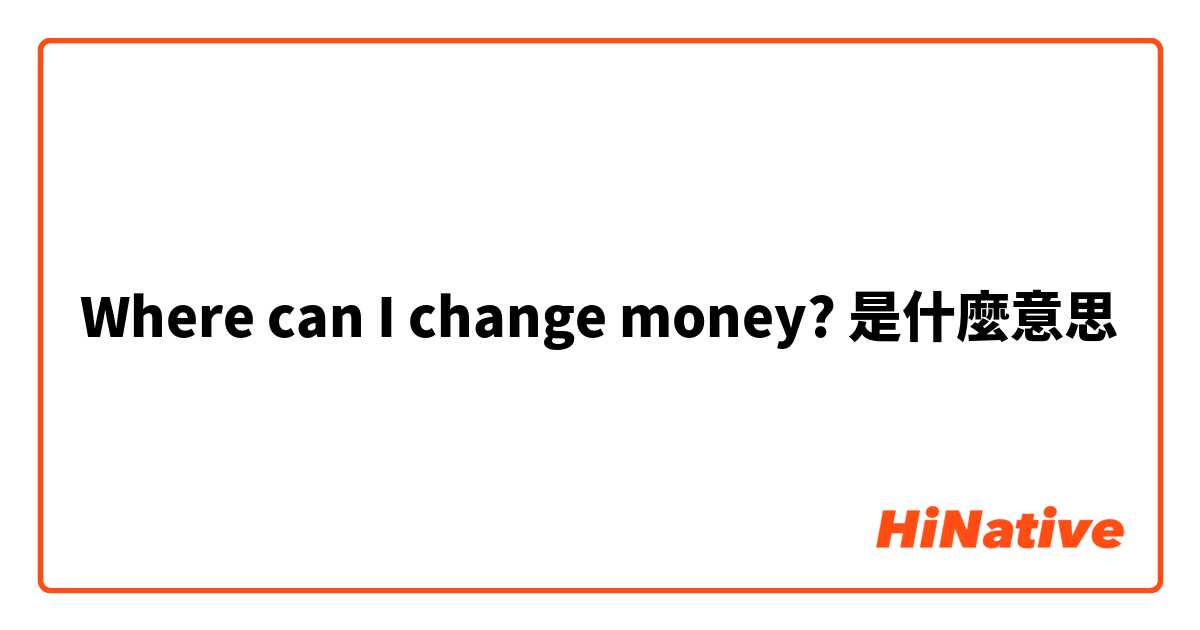 Where can I change money?是什麼意思