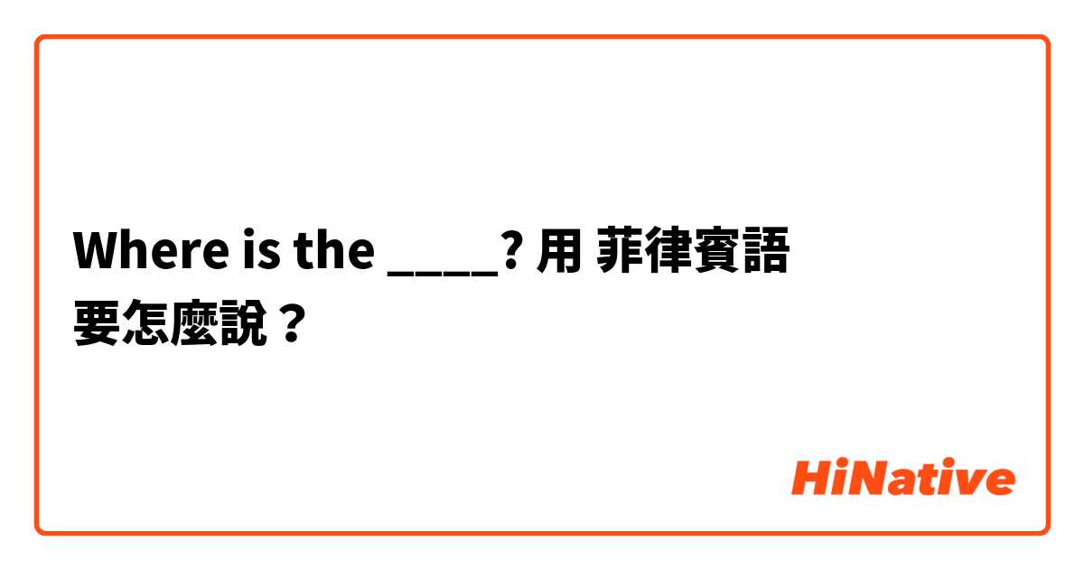 Where is the ____? 用 菲律賓語 要怎麼說？